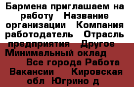 Бармена приглашаем на работу › Название организации ­ Компания-работодатель › Отрасль предприятия ­ Другое › Минимальный оклад ­ 15 000 - Все города Работа » Вакансии   . Кировская обл.,Югрино д.